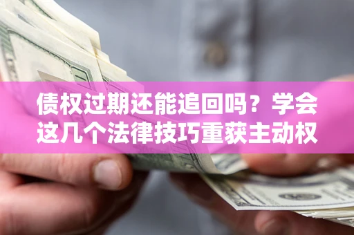 济南债权过期还能追回吗？学会这几个法律技巧重获主动权