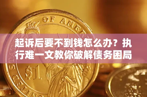 济南起诉后要不到钱怎么办？执行难一文教你破解债务困局
