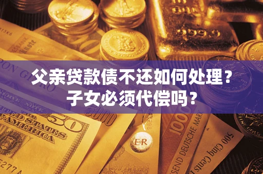 济南父亲贷款债不还如何处理？子女必须代偿吗？
