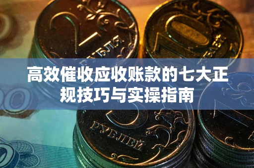 济南高效催收应收账款的七大正规技巧与实操指南