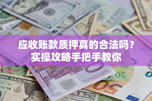 济南应收账款质押真的合法吗？实操攻略手把手教你
