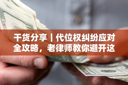济南干货分享｜代位权纠纷应对全攻略，老律师教你避开这5大雷区