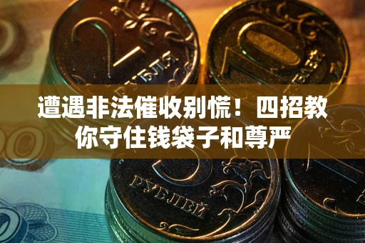 济南遭遇非法催收别慌！四招教你守住钱袋子和尊严