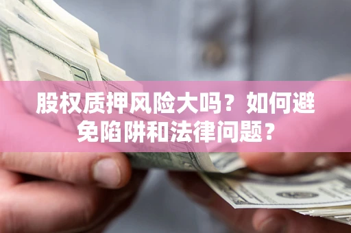 济南股权质押风险大吗？如何避免陷阱和法律问题？