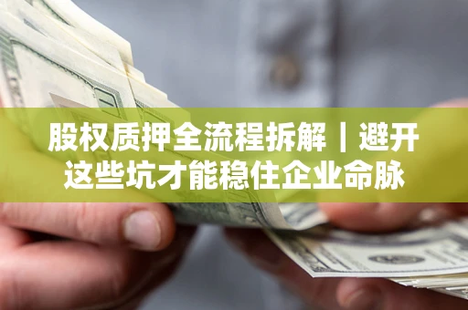 济南股权质押全流程拆解｜避开这些坑才能稳住企业命脉