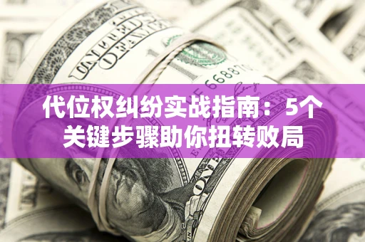 济南代位权纠纷实战指南：5个关键步骤助你扭转败局