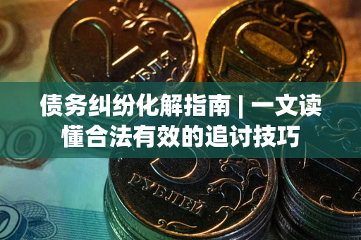 济南债务纠纷化解指南 | 一文读懂合法有效的追讨技巧