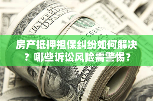 济南房产抵押担保纠纷如何解决？哪些诉讼风险需警惕？