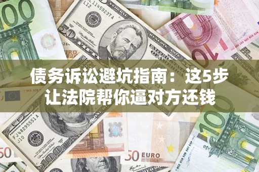 济南债务诉讼避坑指南：这5步让法院帮你逼对方还钱