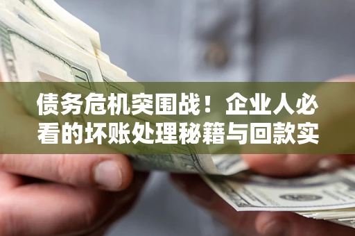 济南债务危机突围战！企业人必看的坏账处理秘籍与回款实战指南