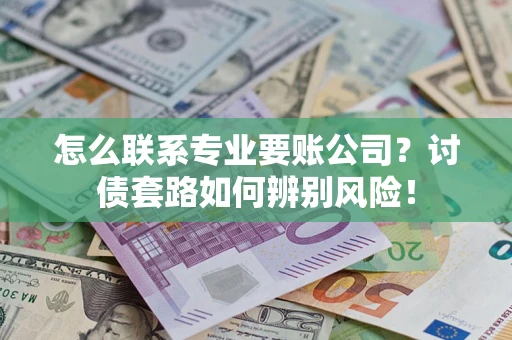 济南怎么联系专业要账公司？讨债套路如何辨别风险！