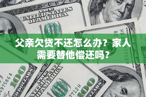 济南父亲欠贷不还怎么办？家人需要替他偿还吗？