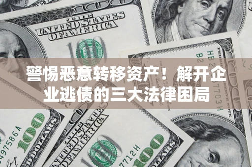 济南警惕恶意转移资产！解开企业逃债的三大法律困局