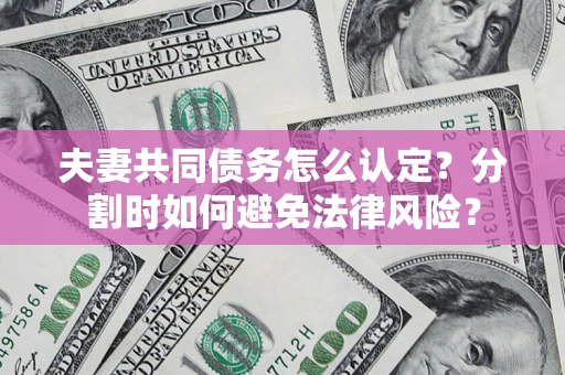 济南夫妻共同债务怎么认定？分割时如何避免法律风险？