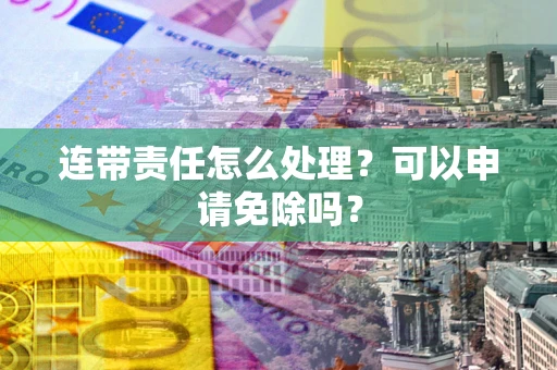 济南连带责任怎么处理？可以申请免除吗？