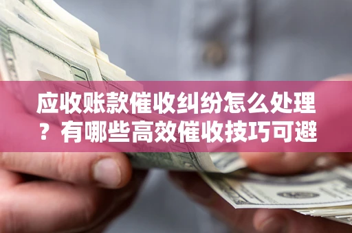 济南应收账款催收纠纷怎么处理？有哪些高效催收技巧可避免坏账？