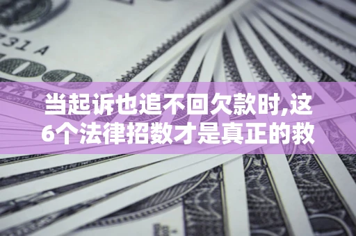 济南当起诉也追不回欠款时,这6个法律招数才是真正的救命稻草