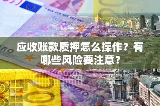 济南应收账款质押怎么操作？有哪些风险要注意？