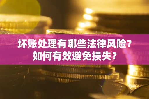 济南坏账处理有哪些法律风险？如何有效避免损失？