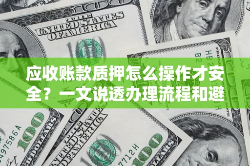济南应收账款质押怎么操作才安全？一文说透办理流程和避险绝招